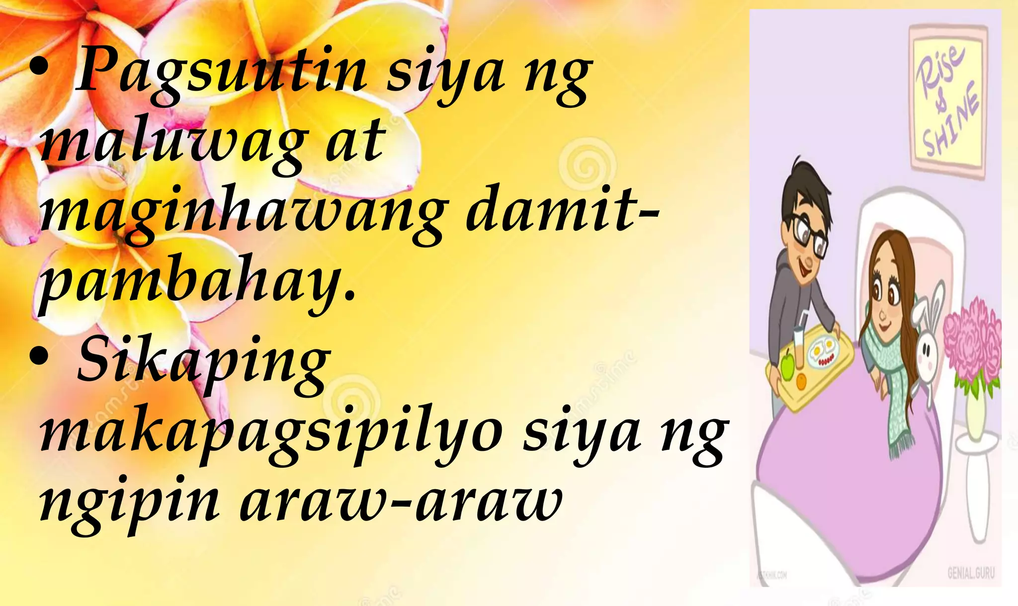 • Pagsuutin siya ng
maluwag at
maginhawang damit-
pambahay.
• Sikaping
makapagsipilyo siya ng
ngipin araw-araw
 