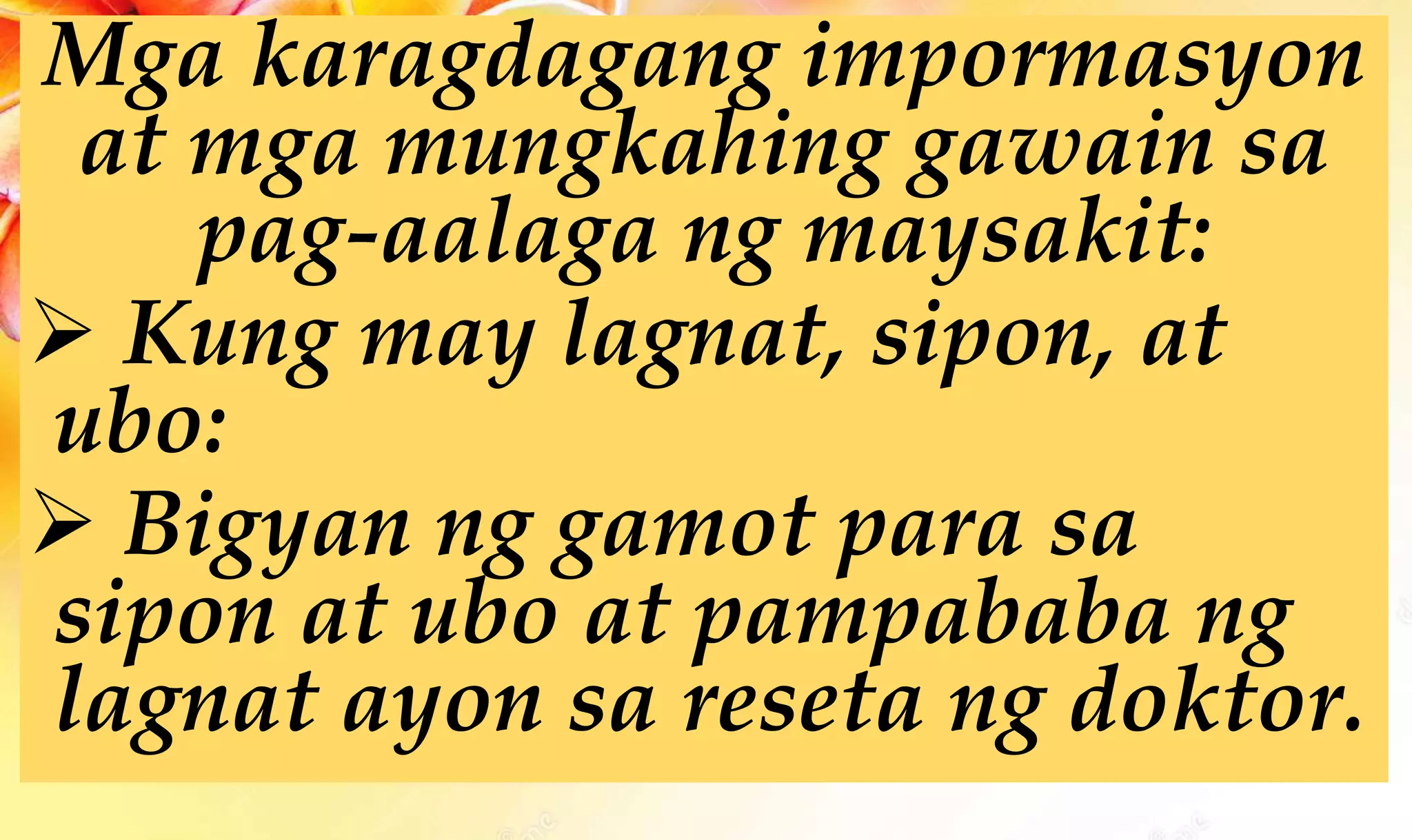 Mga karagdagang impormasyon
at mga mungkahing gawain sa
pag-aalaga ng maysakit:
 Kung may lagnat, sipon, at
ubo:
 Bigyan ng gamot para sa
sipon at ubo at pampababa ng
lagnat ayon sa reseta ng doktor.
 