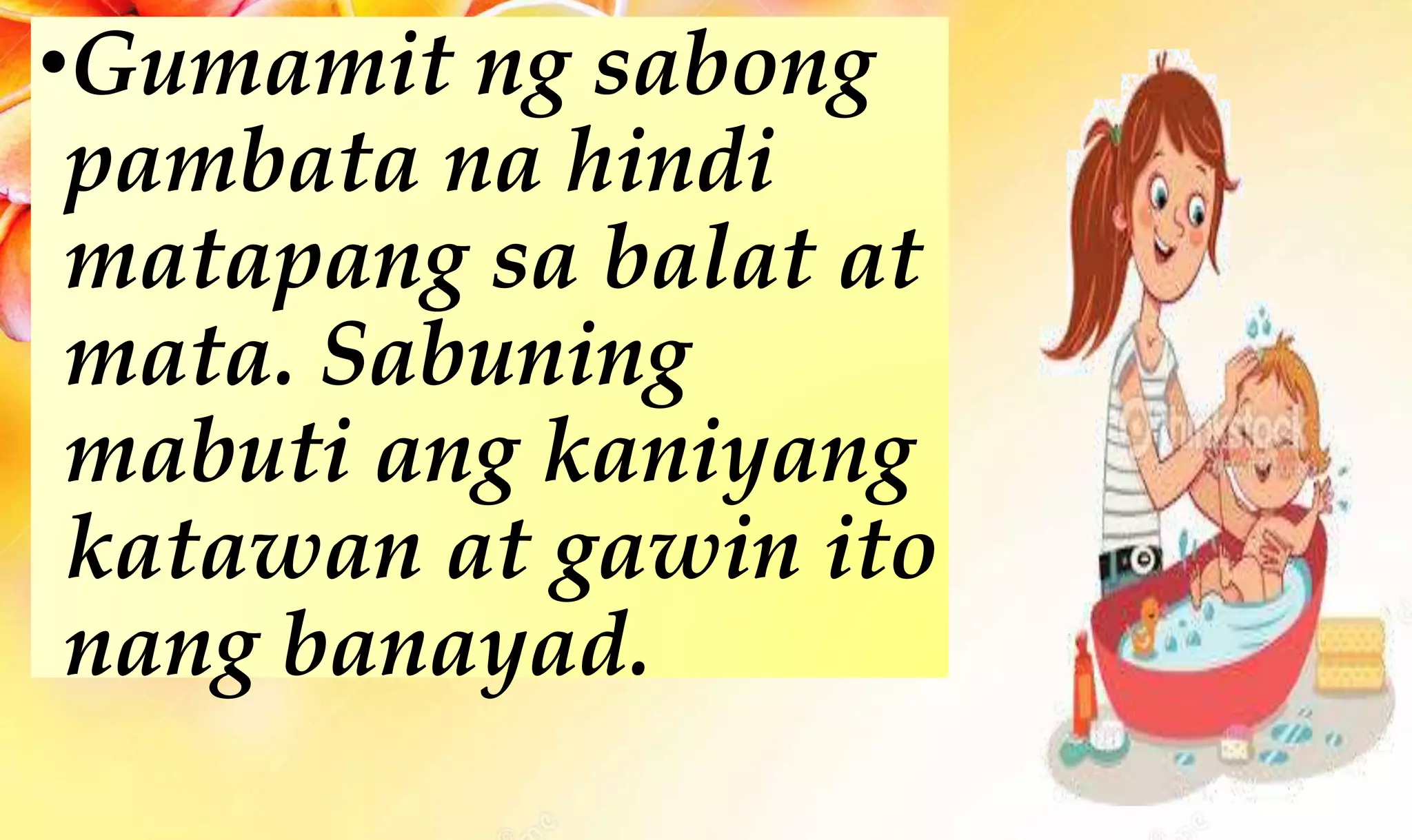 •Gumamit ng sabong
pambata na hindi
matapang sa balat at
mata. Sabuning
mabuti ang kaniyang
katawan at gawin ito
nang banayad.
 