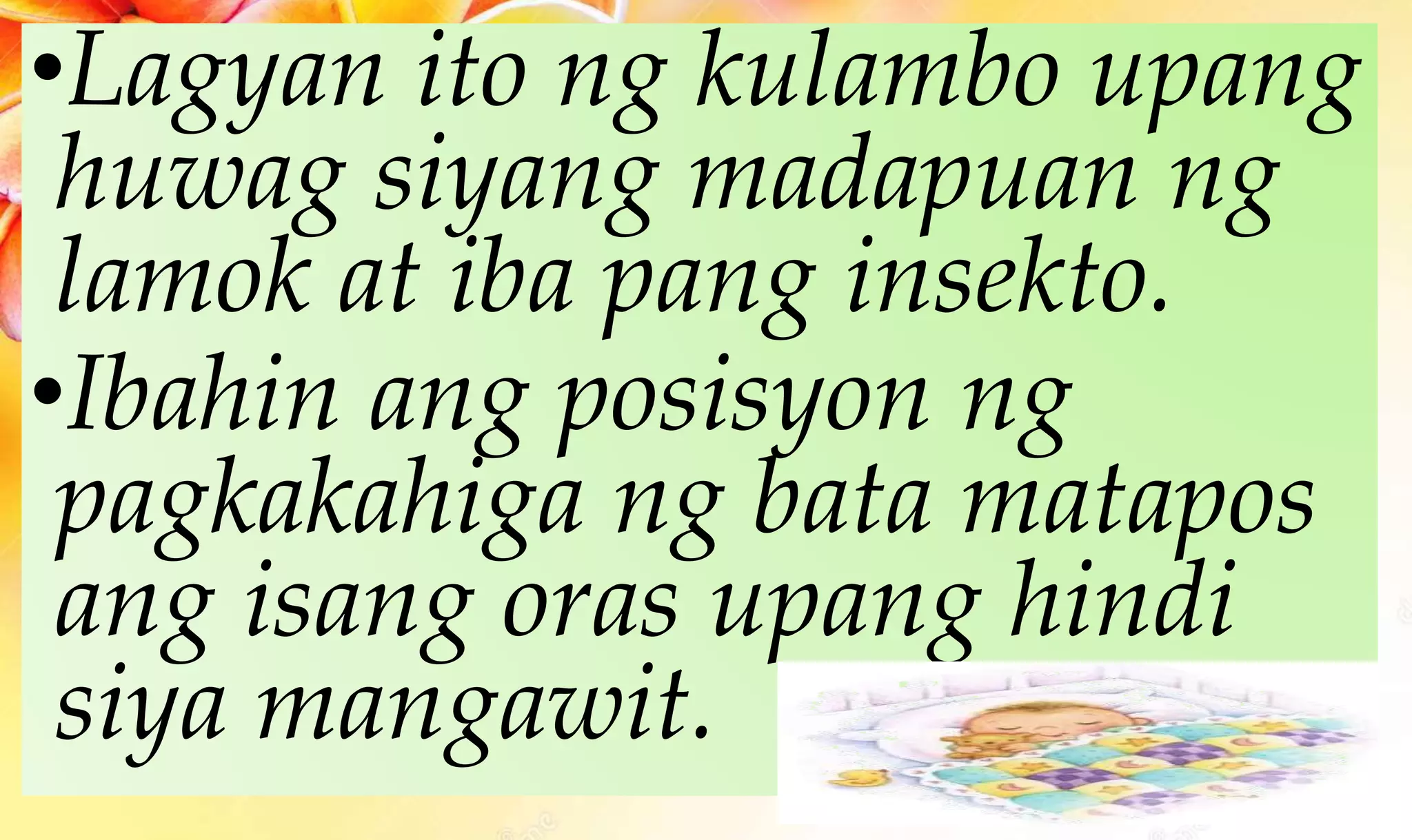•Lagyan ito ng kulambo upang
huwag siyang madapuan ng
lamok at iba pang insekto.
•Ibahin ang posisyon ng
pagkakahiga ng bata matapos
ang isang oras upang hindi
siya mangawit.
 