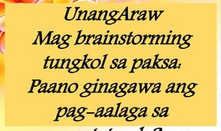UnangAraw
Mag brainstorming
tungkol sa paksa:
Paano ginagawa ang
pag-aalaga sa
 
