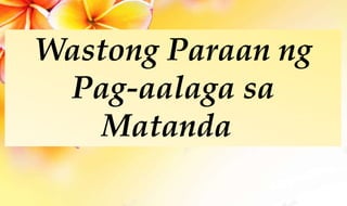 Wastong Paraan ng
Pag-aalaga sa
Matanda
 