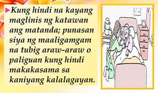 Kung hindi na kayang
maglinis ng katawan
ang matanda; punasan
siya ng maaligamgam
na tubig araw-araw o
paliguan kung hindi
makakasama sa
kaniyang kalalagayan.
 
