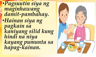 •Pagsuutin siya ng
maginhawang
damit-pambahay.
•Hainan siya ng
pagkain sa
kaniyang silid kung
hindi na niya
kayang pumunta sa
hapag-kainan.
 