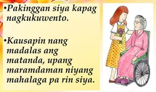 •Pakinggan siya kapag
nagkukuwento.
•Kausapin nang
madalas ang
matanda, upang
maramdaman niyang
mahalaga pa rin siya.
 