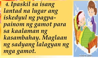 4. Ipaskil sa isang
lantad na lugar ang
iskedyul ng pagpa-
painom ng gamot para
sa kaalaman ng
kasambahay. Maglaan
ng sadyang lalagyan ng
mga gamot.
 