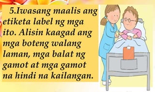 5.Iwasang maalis ang
etiketa label ng mga
ito. Alisin kaagad ang
mga boteng walang
laman, mga balat ng
gamot at mga gamot
na hindi na kailangan.
 