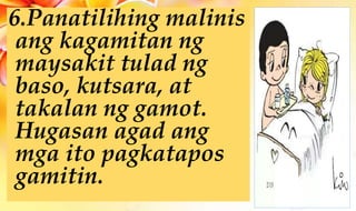 6.Panatilihing malinis
ang kagamitan ng
maysakit tulad ng
baso, kutsara, at
takalan ng gamot.
Hugasan agad ang
mga ito pagkatapos
gamitin.
 
