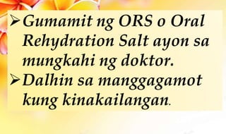 Gumamit ng ORS o Oral
Rehydration Salt ayon sa
mungkahi ng doktor.
Dalhin sa manggagamot
kung kinakailangan.
 