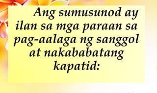 Ang sumusunod ay
ilan sa mga paraan sa
pag-aalaga ng sanggol
at nakababatang
kapatid:
 