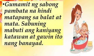 •Gumamit ng sabong
pambata na hindi
matapang sa balat at
mata. Sabuning
mabuti ang kaniyang
katawan at gawin ito
nang banayad.
 