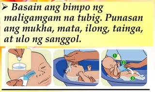  Basain ang bimpo ng
maligamgam na tubig. Punasan
ang mukha, mata, ilong, tainga,
at ulo ng sanggol.
 