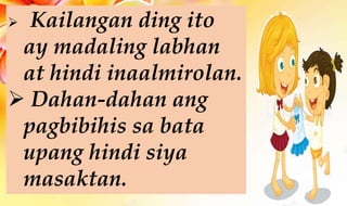  Kailangan ding ito
ay madaling labhan
at hindi inaalmirolan.
 Dahan-dahan ang
pagbibihis sa bata
upang hindi siya
masaktan.
 
