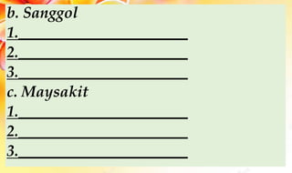 b. Sanggol
1.______________________
2.______________________
3.______________________
c. Maysakit
1.______________________
2.______________________
3.______________________
 