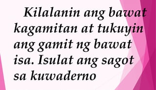 Kilalanin ang bawat
kagamitan at tukuyin
ang gamit ng bawat
isa. Isulat ang sagot
sa kuwaderno
 