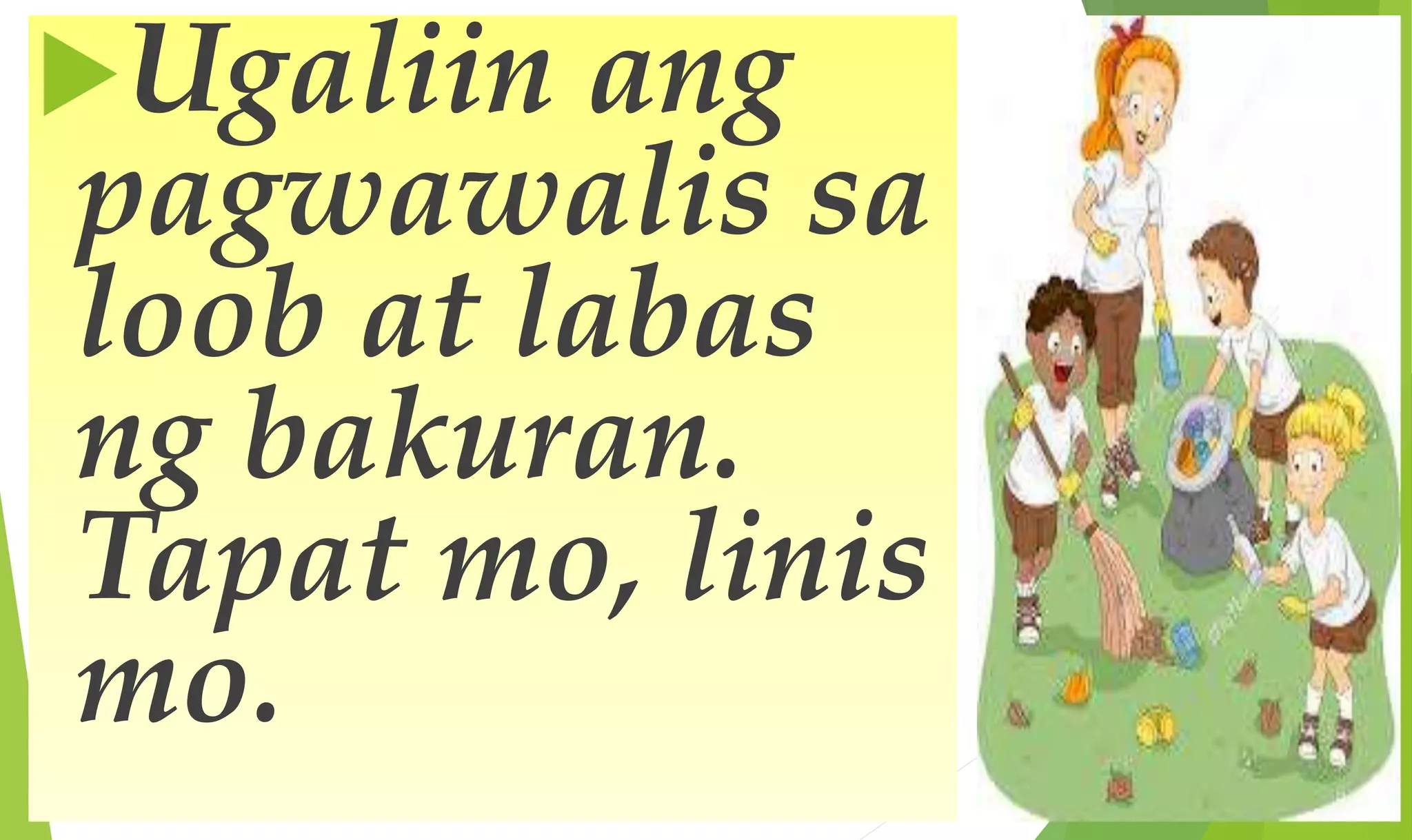 Ugaliin ang
pagwawalis sa
loob at labas
ng bakuran.
Tapat mo, linis
mo.
 