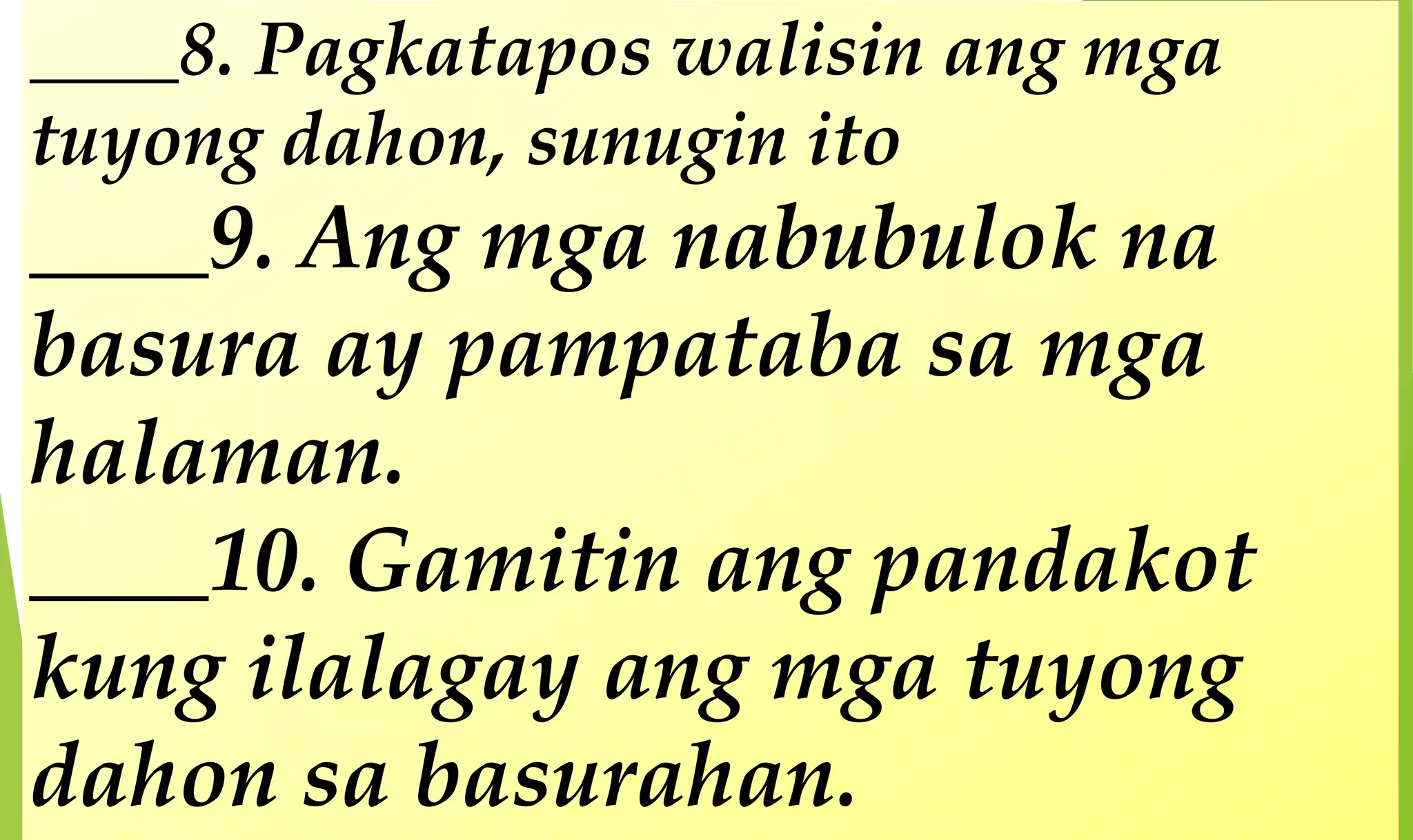 ____8. Pagkatapos walisin ang mga
tuyong dahon, sunugin ito
____9. Ang mga nabubulok na
basura ay pampataba sa mga
halaman.
____10. Gamitin ang pandakot
kung ilalagay ang mga tuyong
dahon sa basurahan.
 