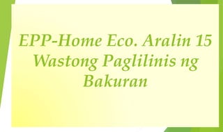 EPP-Home Eco. Aralin 15
Wastong Paglilinis ng
Bakuran
 