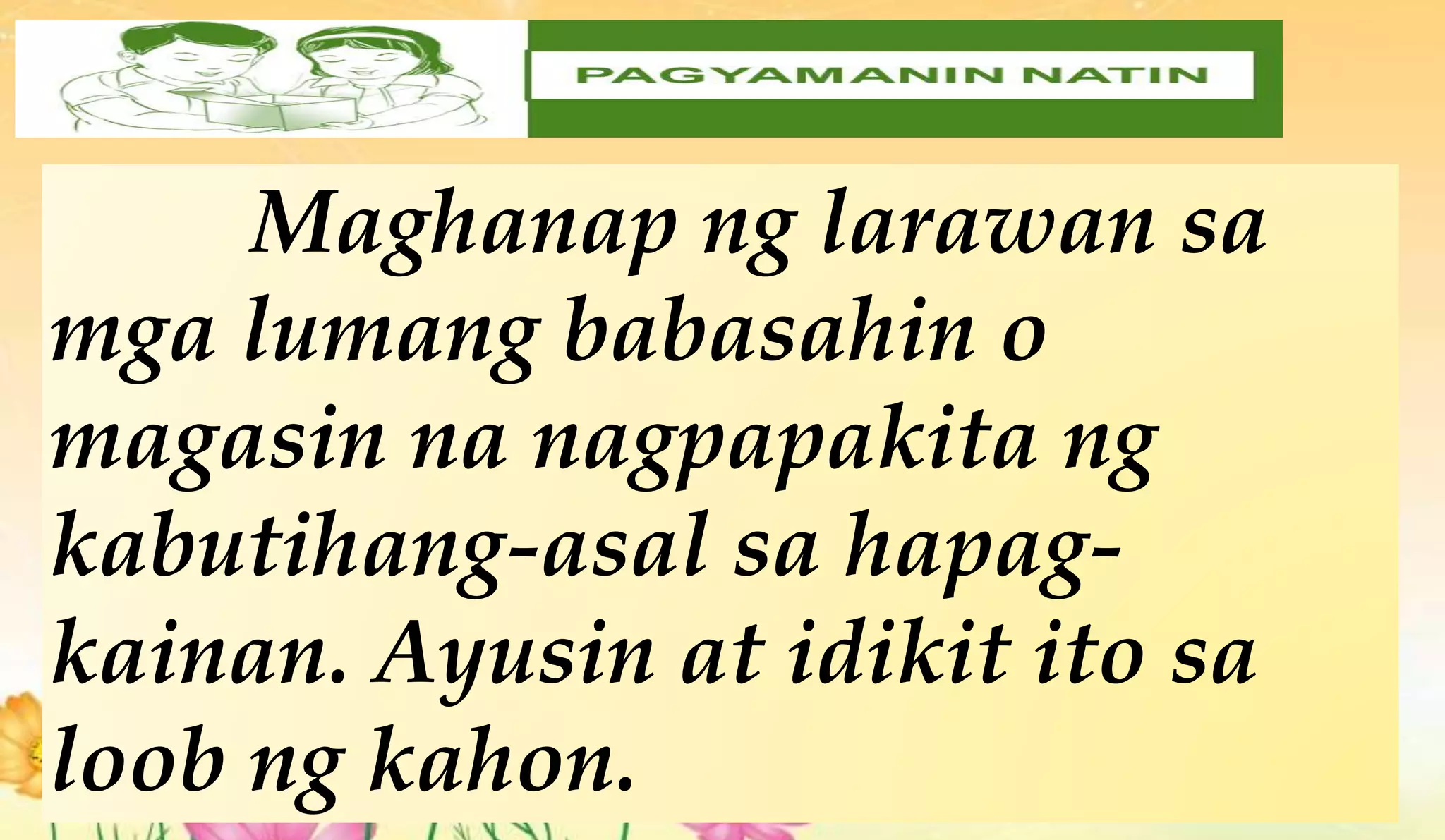 Maghanap ng larawan sa
mga lumang babasahin o
magasin na nagpapakita ng
kabutihang-asal sa hapag-
kainan. Ayusin at idikit ito sa
loob ng kahon.
 