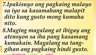 7.Ipakisuyo ang pagkaing malayo
sa iyo sa kasamahang malapit
dito kung gusto mong kumuha
nito.
8.Maging magalang at ibigay ang
atensyon sa iba pang kasamang
kumakain. Magalang na tang-
gihan ang pagkaing hindi gusto.
 