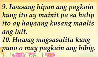 9. Iwasang hipan ang pagkain
kung ito ay mainit pa sa halip
ito ay hayaang kusang maalis
ang init.
10. Huwag magsasalita kung
puno o may pagkain ang bibig.
 
