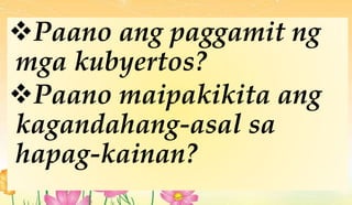 Paano ang paggamit ng
mga kubyertos?
Paano maipakikita ang
kagandahang-asal sa
hapag-kainan?
 