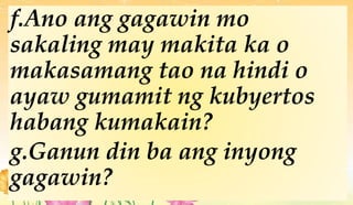f.Ano ang gagawin mo
sakaling may makita ka o
makasamang tao na hindi o
ayaw gumamit ng kubyertos
habang kumakain?
g.Ganun din ba ang inyong
gagawin?
 