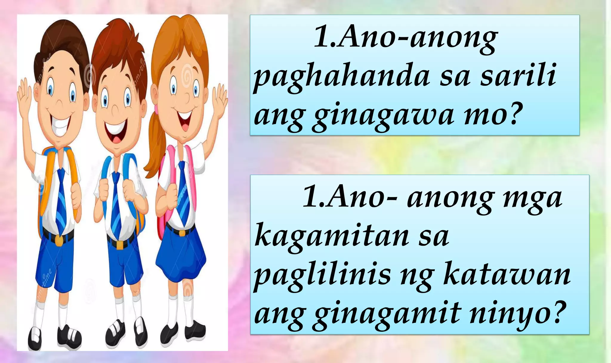 1.Ano-anong
paghahanda sa sarili
ang ginagawa mo?
1.Ano- anong mga
kagamitan sa
paglilinis ng katawan
ang ginagamit ninyo?
 
