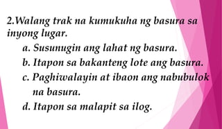 2.Walang trak na kumukuha ng basura sa
inyong lugar.
a. Susunugin ang lahat ng basura.
b. Itapon sa bakanteng lote ang basura.
c. Paghiwalayin at ibaon ang nabubulok
na basura.
d. Itapon sa malapit sa ilog.
 