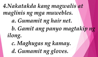 4.Nakatakda kang magwalis at
maglinis ng mga muwebles.
a. Gumamit ng hair net.
b. Gamit ang panyo magtakip ng
ilong.
c. Maghugas ng kamay.
d. Gumamit ng gloves.
 