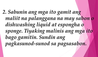 2. Sabunin ang mga ito gamit ang
maliit na palanggana na may sabon o
dishwashing liquid at espongha o
sponge. Tiyaking malinis ang mga ito
bago gamitin. Sundin ang
pagkasunod-sunod sa pagsasabon.
 