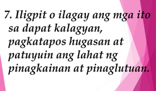 7. Iligpit o ilagay ang mga ito
sa dapat kalagyan,
pagkatapos hugasan at
patuyuin ang lahat ng
pinagkainan at pinaglutuan.
 