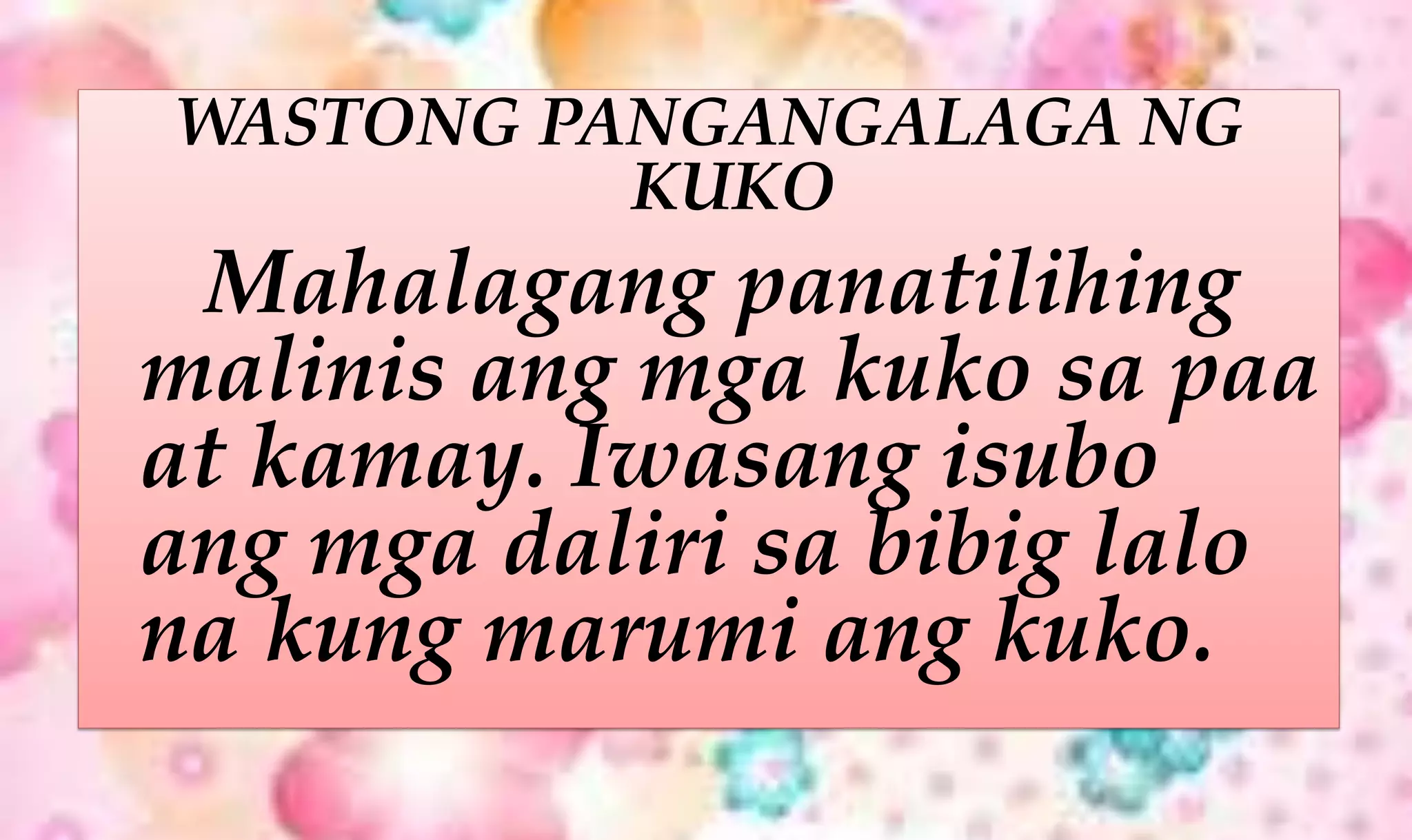 WASTONG PANGANGALAGA NG
KUKO
Mahalagang panatilihing
malinis ang mga kuko sa paa
at kamay. Iwasang isubo
ang mga daliri sa bibig lalo
na kung marumi ang kuko.
 