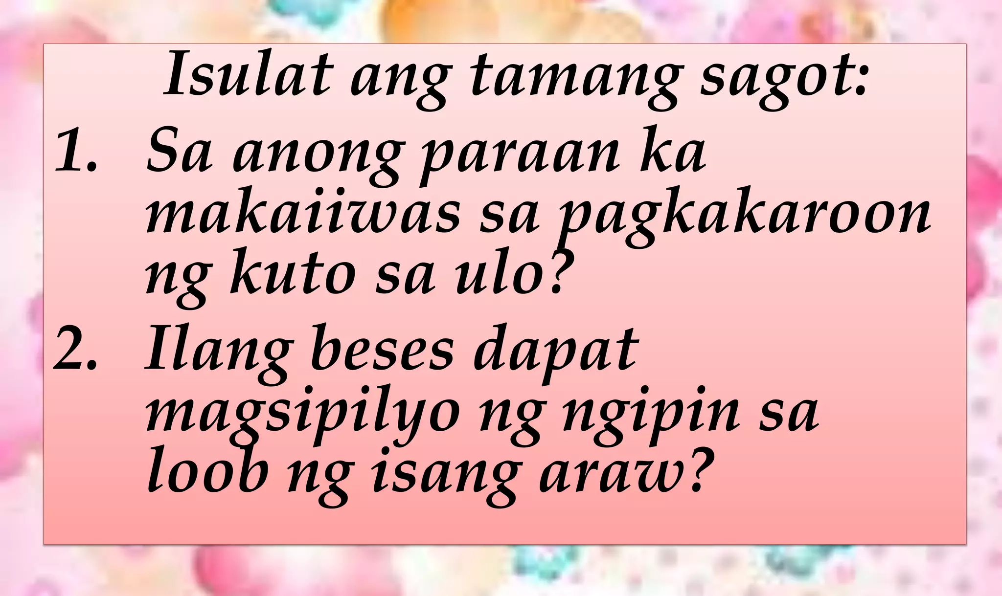 Isulat ang tamang sagot:
1. Sa anong paraan ka
makaiiwas sa pagkakaroon
ng kuto sa ulo?
2. Ilang beses dapat
magsipilyo ng ngipin sa
loob ng isang araw?
 