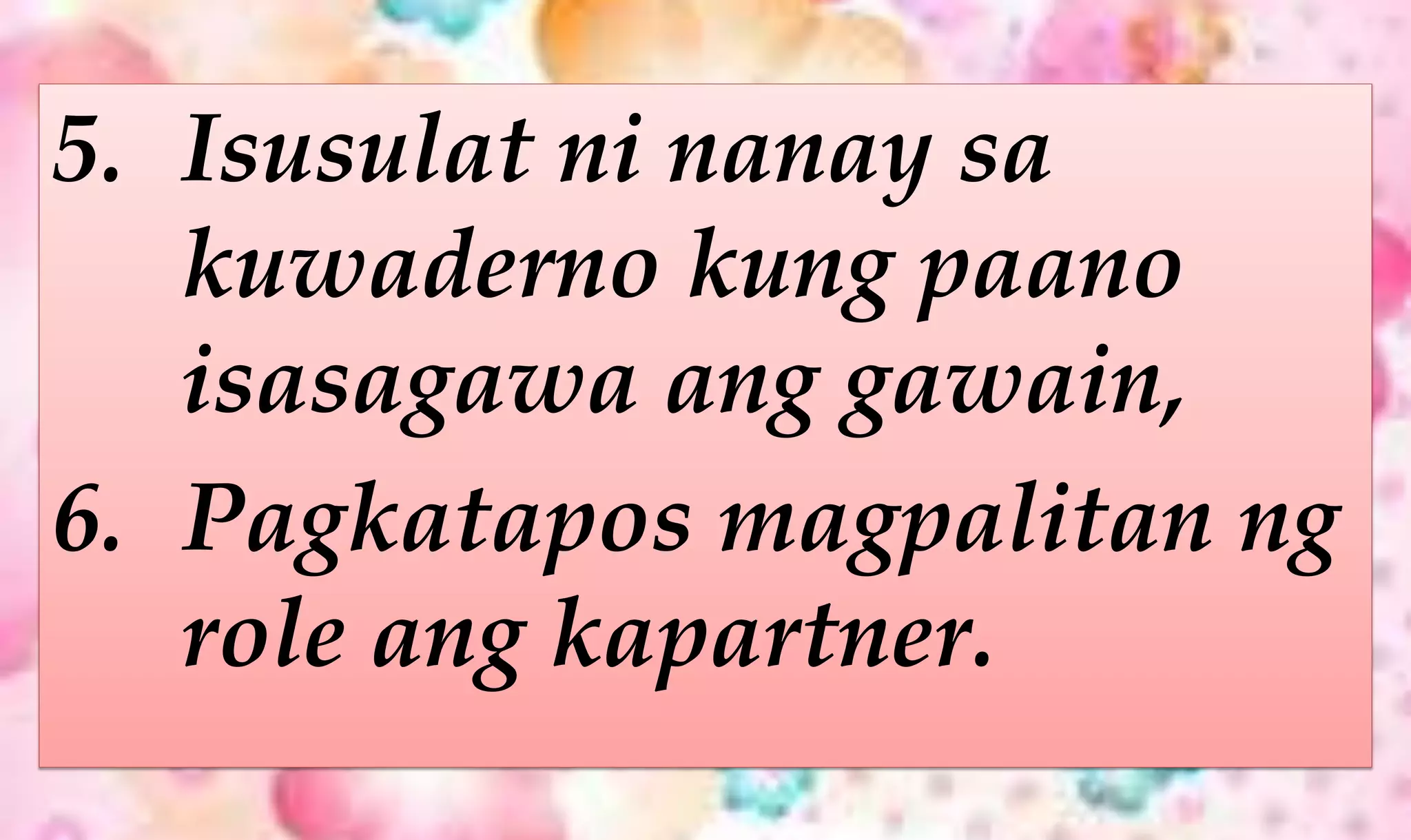 5. Isusulat ni nanay sa
kuwaderno kung paano
isasagawa ang gawain,
6. Pagkatapos magpalitan ng
role ang kapartner.
 