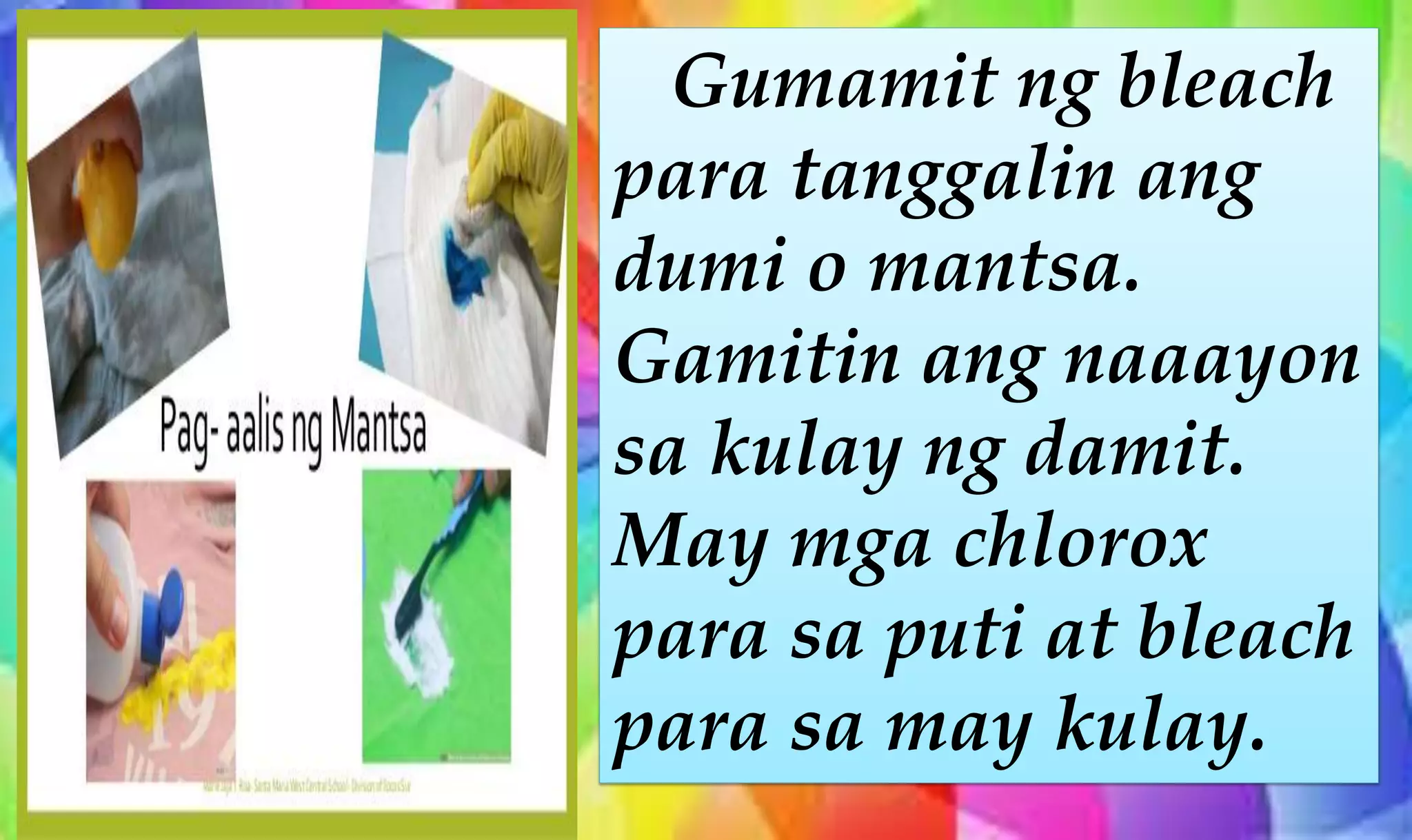 Gumamit ng bleach
para tanggalin ang
dumi o mantsa.
Gamitin ang naaayon
sa kulay ng damit.
May mga chlorox
para sa puti at bleach
para sa may kulay.
 