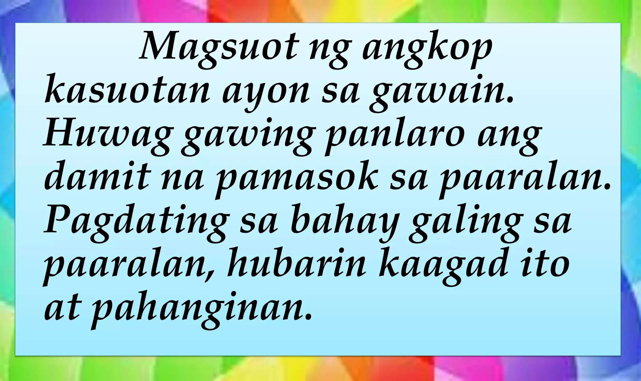 Magsuot ng angkop
kasuotan ayon sa gawain.
Huwag gawing panlaro ang
damit na pamasok sa paaralan.
Pagdating sa bahay galing sa
paaralan, hubarin kaagad ito
at pahanginan.
 