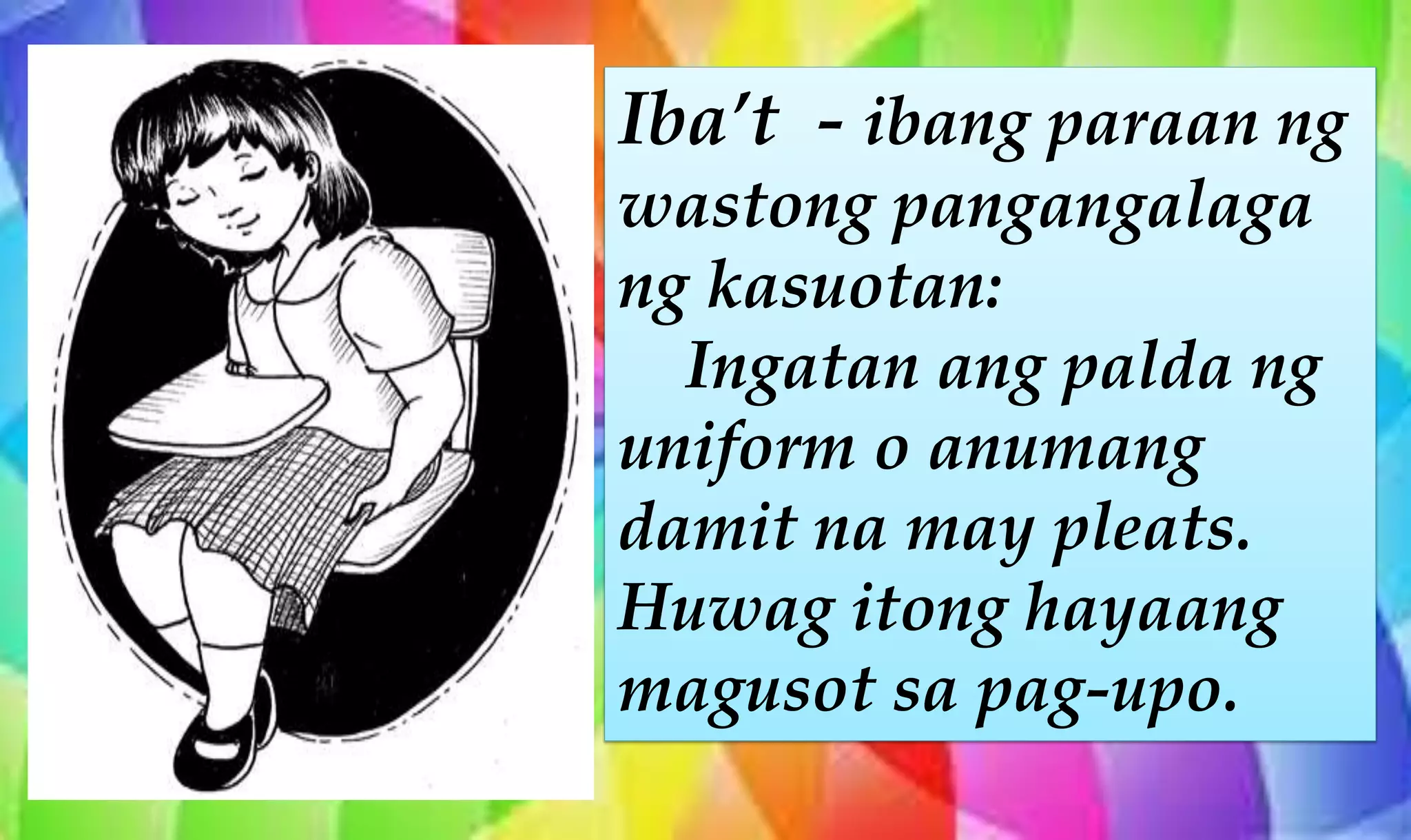 Iba’t - ibang paraan ng
wastong pangangalaga
ng kasuotan:
Ingatan ang palda ng
uniform o anumang
damit na may pleats.
Huwag itong hayaang
magusot sa pag-upo.
 