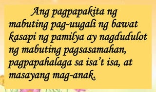 Ang pagpapakita ng
mabuting pag-uugali ng bawat
kasapi ng pamilya ay nagdudulot
ng mabuting pagsasamahan,
pagpapahalaga sa isa’t isa, at
masayang mag-anak.
 