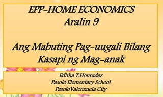 EPP-HOME ECONOMICS
Aralin 9
Ang Mabuting Pag-uugali Bilang
Kasapi ng Mag-anak
Editha T.Honradez
Pasolo Elementary School
PasoloValenzuela City
 