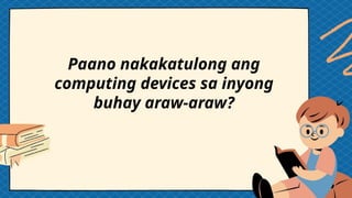 Paano nakakatulong ang
computing devices sa inyong
buhay araw-araw?
 