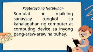 Sumulat ng maikling
sanaysay tungkol sa
kahalagahan ng computer at
computing device sa inyong
pang-araw-araw na buhay.
Pagtataya ng Natutuhan
 