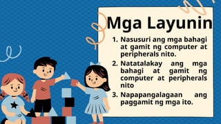 Mga Layunin
1. Nasusuri ang mga bahagi
at gamit ng computer at
peripherals nito.
2. Natatalakay ang mga
bahagi at gamit ng
computer at peripherals
nito
3. Napapangalagaan ang
paggamit ng mga ito.
 