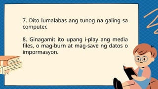 7. Dito lumalabas ang tunog na galing sa
computer.
8. Ginagamit ito upang i-play ang media
files, o mag-burn at mag-save ng datos o
impormasyon.
 