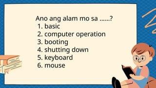 Ano ang alam mo sa ……?
1. basic
2. computer operation
3. booting
4. shutting down
5. keyboard
6. mouse
 