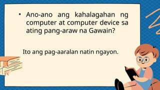• Ano-ano ang kahalagahan ng
computer at computer device sa
ating pang-araw na Gawain?
Ito ang pag-aaralan natin ngayon.
 