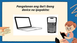 Pangalanan ang iba’t ibang
device na ipapakita:
 