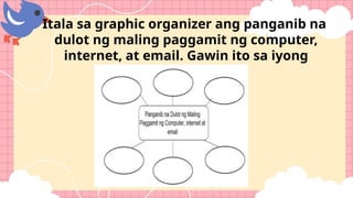 Itala sa graphic organizer ang panganib na
dulot ng maling paggamit ng computer,
internet, at email. Gawin ito sa iyong
kuwaderno.
 