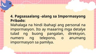 4. Pagsasaalang -alang sa Impormasyong
Pribado:
Mahalaga na hindi ibahagi ang personal na
impormasyon. Ito ay maaaring mga detalye
tulad ng buong pangalan, direksyon,
numero ng telepono, o anumang
impormasyon sa pamilya.
 