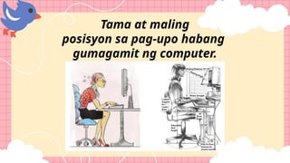 Tama at maling
posisyon sa pag-upo habang
gumagamit ng computer.
 